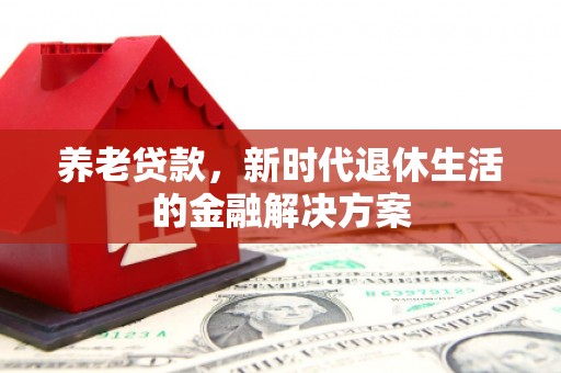 阿鲁科尔沁旗养老贷款，新时代退休生活的金融解决方案
