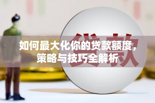 阿鲁科尔沁旗如何最大化你的贷款额度，策略与技巧全解析