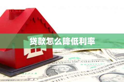 阿鲁科尔沁旗贷款怎么降低利率
