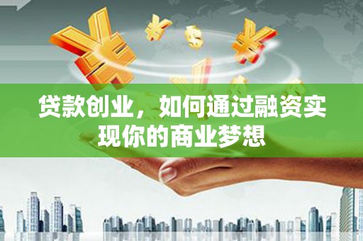 阿鲁科尔沁旗贷款创业，如何通过融资实现你的商业梦想