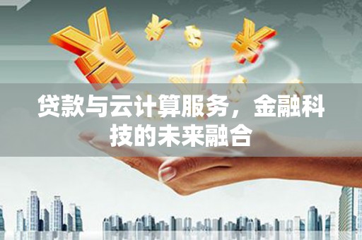 阿鲁科尔沁旗贷款与云计算服务，金融科技的未来融合