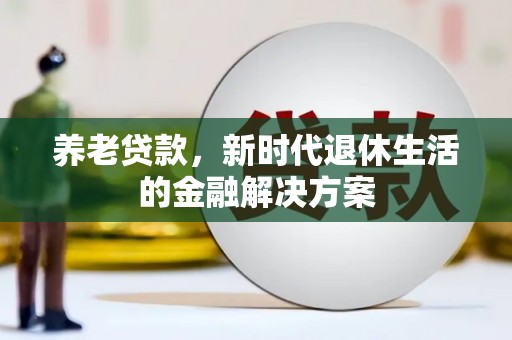 阿鲁科尔沁旗养老贷款，新时代退休生活的金融解决方案