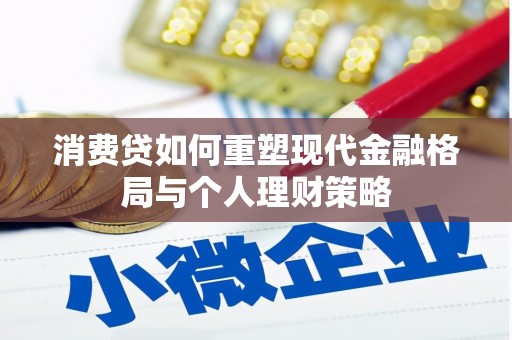 阿鲁科尔沁旗消费贷如何重塑现代金融格局与个人理财策略