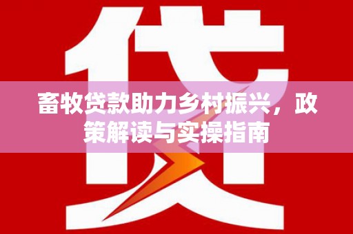 阿鲁科尔沁旗畜牧贷款助力乡村振兴，政策解读与实操指南