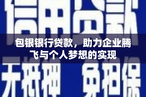 阿鲁科尔沁旗包银银行贷款，助力企业腾飞与个人梦想的实现