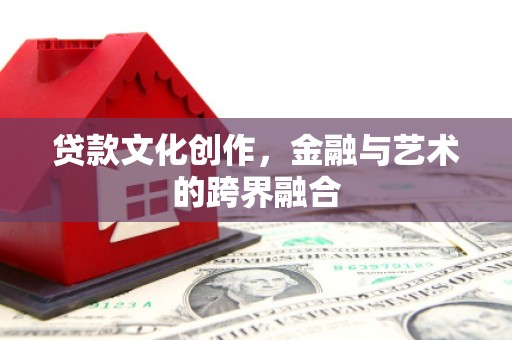 阿鲁科尔沁旗贷款文化创作，金融与艺术的跨界融合