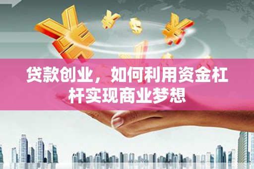 阿鲁科尔沁旗贷款创业，如何利用资金杠杆实现商业梦想