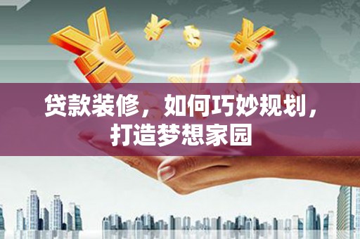 阿鲁科尔沁旗贷款装修，如何巧妙规划，打造梦想家园