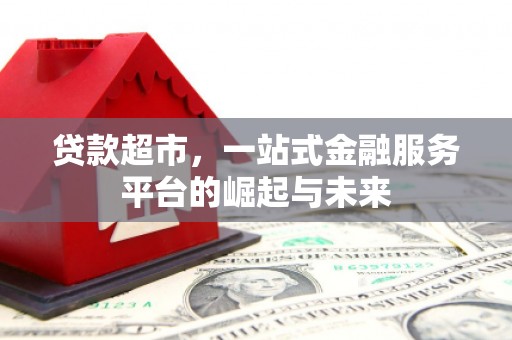 阿鲁科尔沁旗贷款超市，一站式金融服务平台的崛起与未来