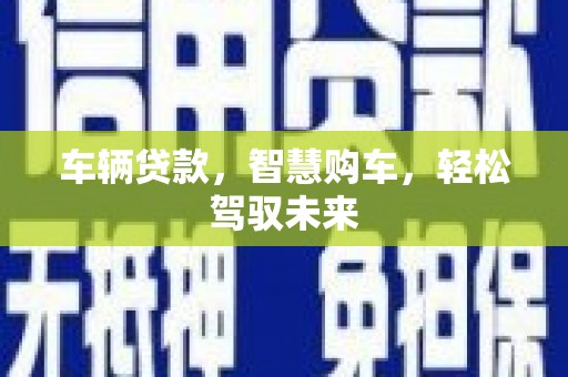 阿鲁科尔沁旗车辆贷款，智慧购车，轻松驾驭未来