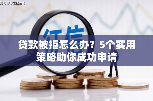 阿鲁科尔沁旗贷款被拒怎么办？5个实用策略助你成功申请