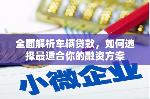 阿鲁科尔沁旗全面解析车辆贷款，如何选择最适合你的融资方案