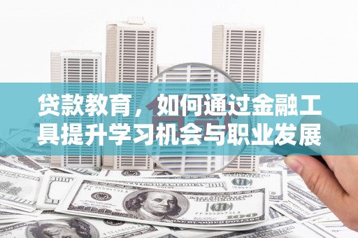 阿鲁科尔沁旗贷款教育，如何通过金融工具提升学习机会与职业发展