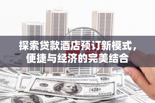 阿鲁科尔沁旗探索贷款酒店预订新模式，便捷与经济的完美结合