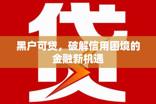 阿鲁科尔沁旗黑户可贷，破解信用困境的金融新机遇