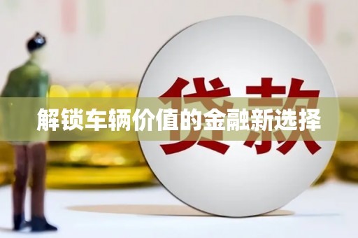 阿鲁科尔沁旗解锁车辆价值的金融新选择