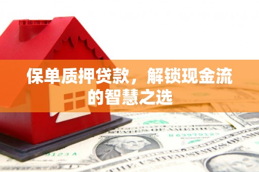 阿鲁科尔沁旗保单质押贷款，解锁现金流的智慧之选