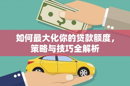 阿鲁科尔沁旗如何最大化你的贷款额度，策略与技巧全解析