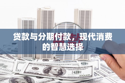 阿鲁科尔沁旗贷款与分期付款，现代消费的智慧选择