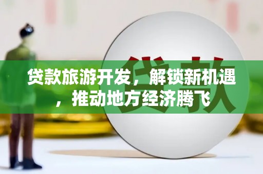 阿鲁科尔沁旗贷款旅游开发，解锁新机遇，推动地方经济腾飞
