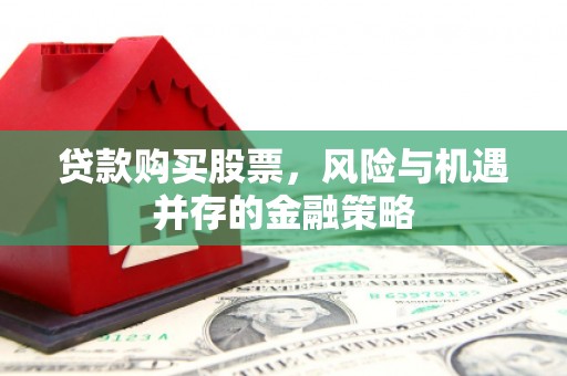阿鲁科尔沁旗贷款购买股票，风险与机遇并存的金融策略