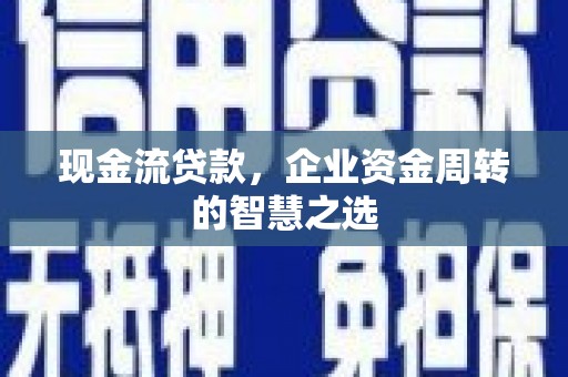 阿鲁科尔沁旗现金流贷款，企业资金周转的智慧之选