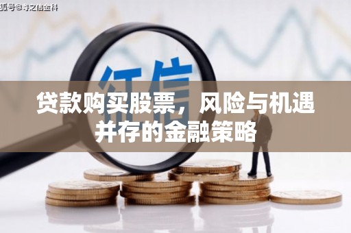 阿鲁科尔沁旗贷款购买股票，风险与机遇并存的金融策略