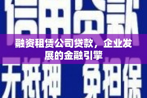 阿鲁科尔沁旗融资租赁公司贷款，企业发展的金融引擎