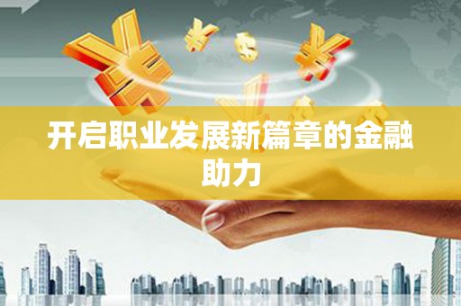 阿鲁科尔沁旗开启职业发展新篇章的金融助力