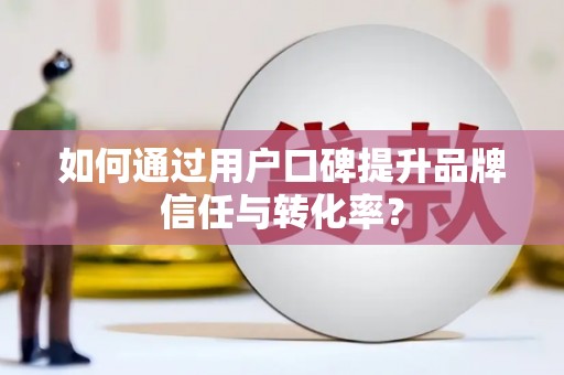 阿鲁科尔沁旗如何通过用户口碑提升品牌信任与转化率？