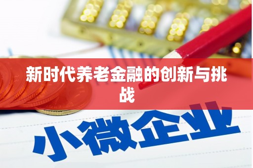 阿鲁科尔沁旗新时代养老金融的创新与挑战