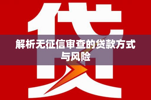 阿鲁科尔沁旗解析无征信审查的贷款方式与风险