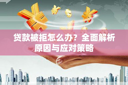 阿鲁科尔沁旗贷款被拒怎么办？全面解析原因与应对策略