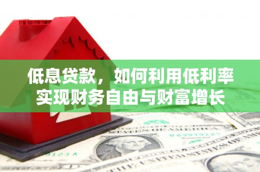 阿鲁科尔沁旗低息贷款，如何利用低利率实现财务自由与财富增长