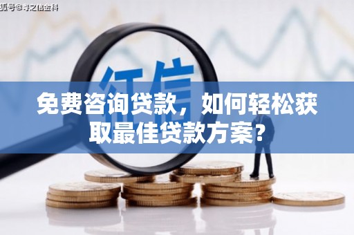 阿鲁科尔沁旗免费咨询贷款，如何轻松获取最佳贷款方案？