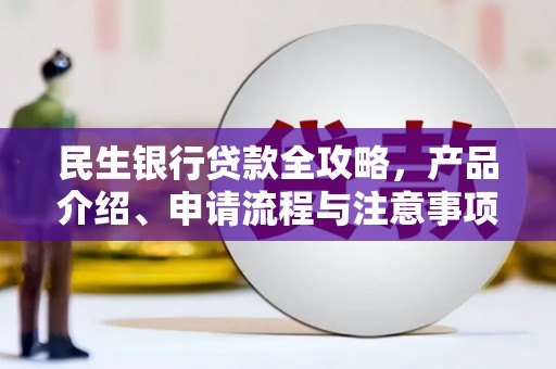 阿鲁科尔沁旗民生银行贷款全攻略，产品介绍、申请流程与注意事项